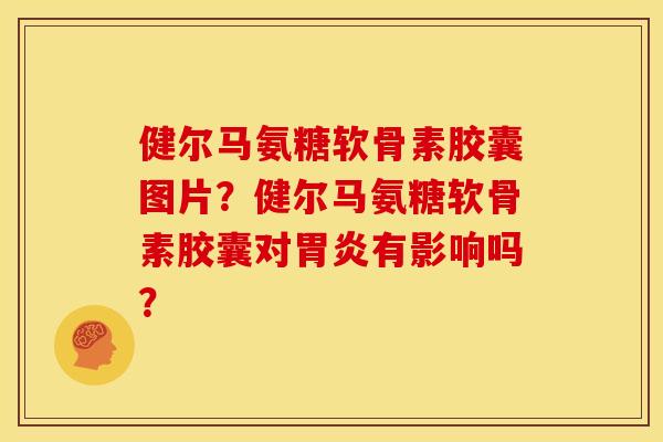 健尔马氨糖软骨素胶囊图片？健尔马氨糖软骨素胶囊对胃炎有影响吗？