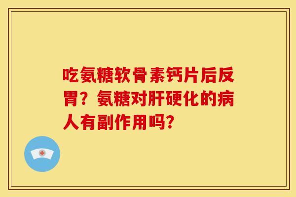 吃氨糖软骨素钙片后反胃？氨糖对肝硬化的病人有副作用吗？