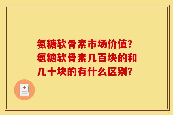 氨糖软骨素市场价值？氨糖软骨素几百块的和几十块的有什么区别？