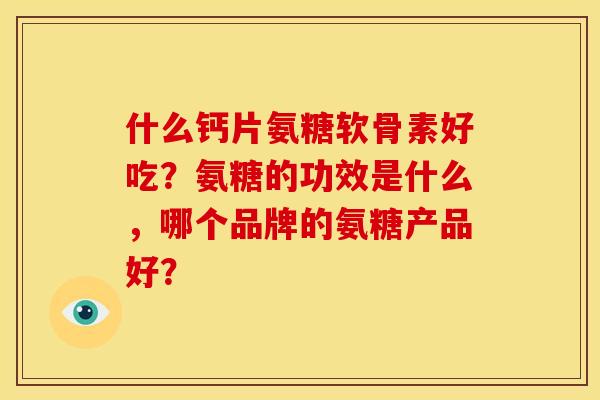 什么钙片氨糖软骨素好吃？氨糖的功效是什么，哪个品牌的氨糖产品好？