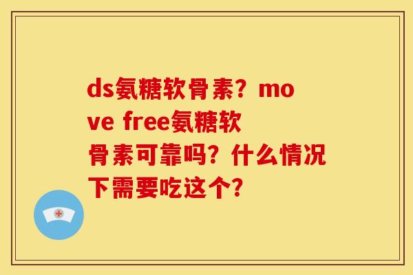 ds氨糖软骨素？move free氨糖软骨素可靠吗？什么情况下需要吃这个？