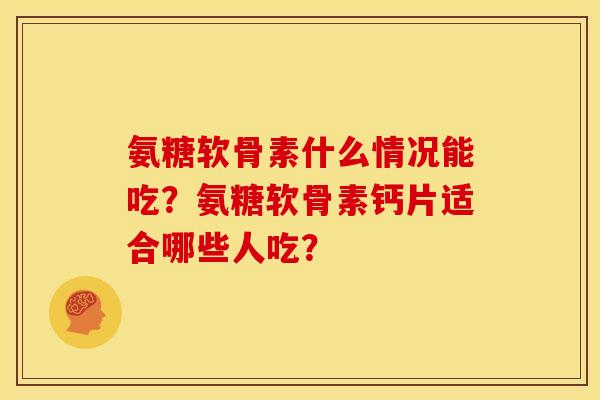 氨糖软骨素什么情况能吃？氨糖软骨素钙片适合哪些人吃？