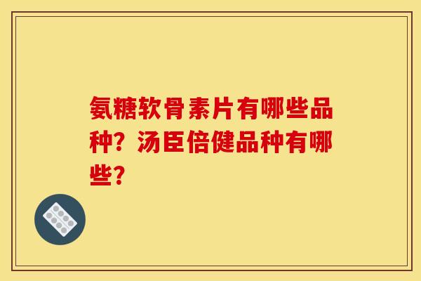 氨糖软骨素片有哪些品种？汤臣倍健品种有哪些？