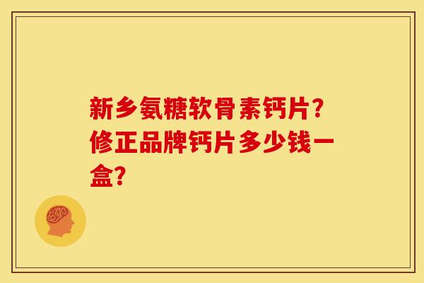 新乡氨糖软骨素钙片？修正品牌钙片多少钱一盒？