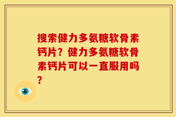 搜索健力多氨糖软骨素钙片？健力多氨糖软骨素钙片可以一直服用吗？