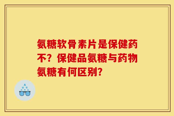 氨糖软骨素片是保健药不？保健品氨糖与药物氨糖有何区别？