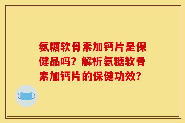氨糖软骨素加钙片是保健品吗？解析氨糖软骨素加钙片的保健功效？