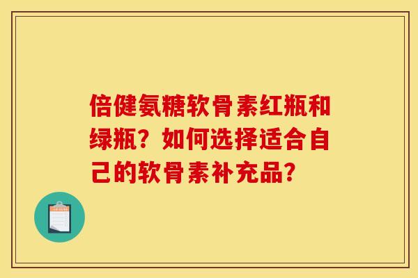倍健氨糖软骨素红瓶和绿瓶？如何选择适合自己的软骨素补充品？