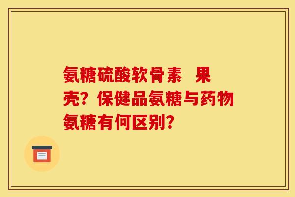 氨糖硫酸软骨素  果壳？保健品氨糖与药物氨糖有何区别？