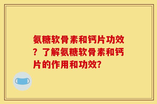 氨糖软骨素和钙片功效？了解氨糖软骨素和钙片的作用和功效？