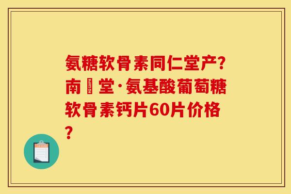 氨糖软骨素同仁堂产？南雲堂·氨基酸葡萄糖软骨素钙片60片价格？