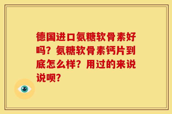 德国进口氨糖软骨素好吗？氨糖软骨素钙片到底怎么样？用过的来说说呗？