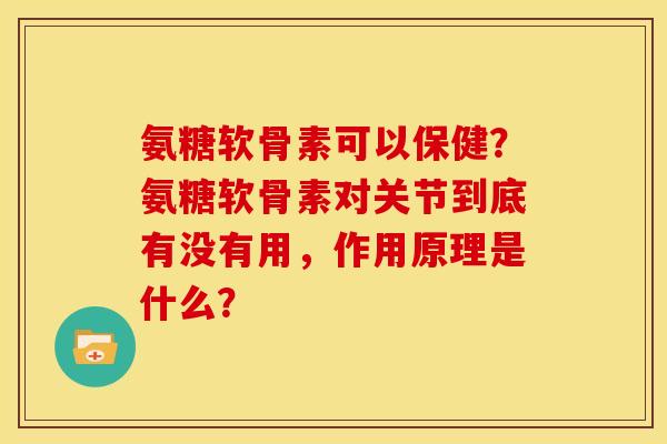 氨糖软骨素可以保健？氨糖软骨素对关节到底有没有用，作用原理是什么？
