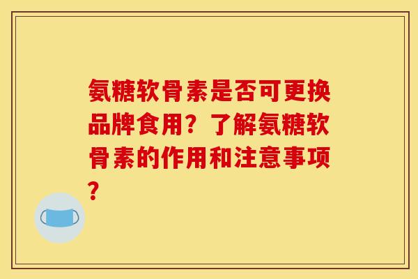 氨糖软骨素是否可更换品牌食用？了解氨糖软骨素的作用和注意事项？