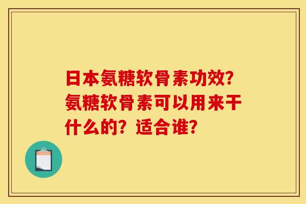 日本氨糖软骨素功效？氨糖软骨素可以用来干什么的？适合谁？
