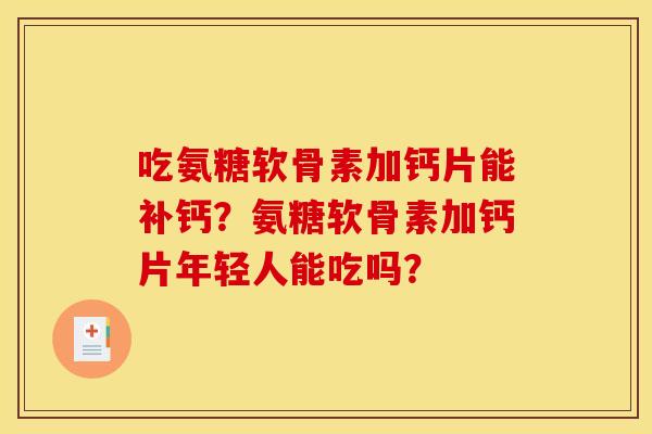 吃氨糖软骨素加钙片能补钙？氨糖软骨素加钙片年轻人能吃吗？