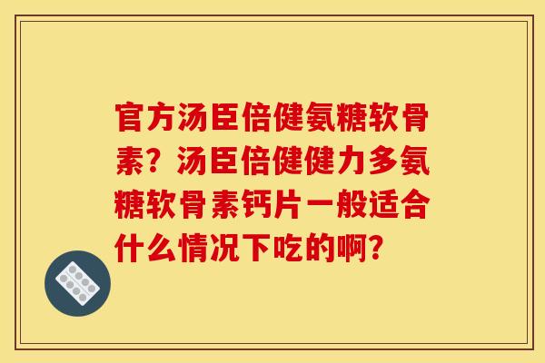 官方汤臣倍健氨糖软骨素？汤臣倍健健力多氨糖软骨素钙片一般适合什么情况下吃的啊？