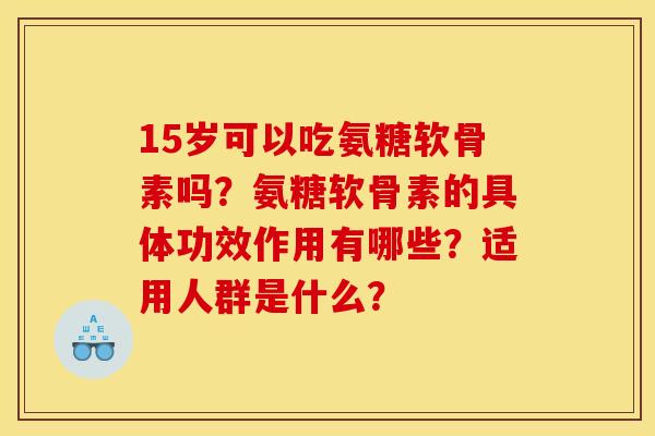 15岁可以吃氨糖软骨素吗？氨糖软骨素的具体功效作用有哪些？适用人群是什么？