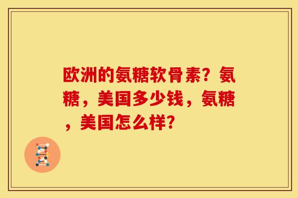 欧洲的氨糖软骨素？氨糖，美国多少钱，氨糖，美国怎么样？