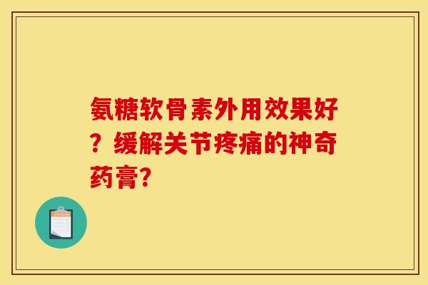 氨糖软骨素外用效果好？缓解关节疼痛的神奇药膏？