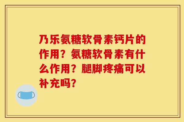 乃乐氨糖软骨素钙片的作用？氨糖软骨素有什么作用？腿脚疼痛可以补充吗？