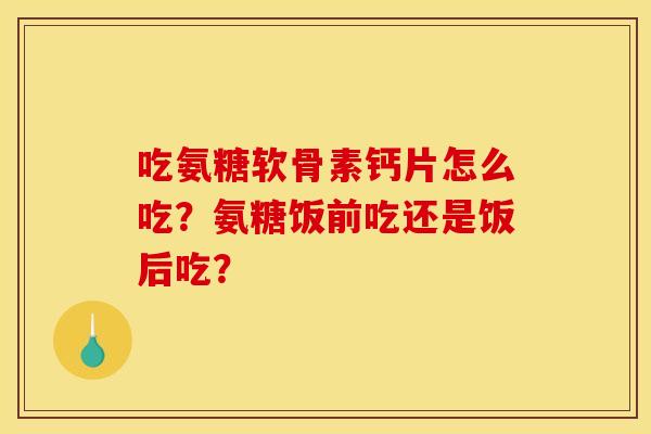 吃氨糖软骨素钙片怎么吃？氨糖饭前吃还是饭后吃？