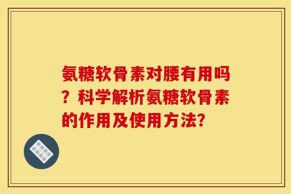氨糖软骨素对腰有用吗？科学解析氨糖软骨素的作用及使用方法？