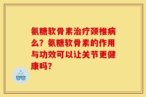 氨糖软骨素治疗颈椎病么？氨糖软骨素的作用与功效可以让关节更健康吗？
