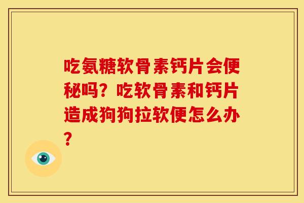 吃氨糖软骨素钙片会便秘吗？吃软骨素和钙片造成狗狗拉软便怎么办？