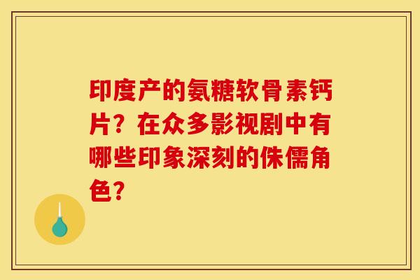印度产的氨糖软骨素钙片？在众多影视剧中有哪些印象深刻的侏儒角色？