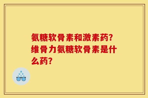 氨糖软骨素和激素药？维骨力氨糖软骨素是什么药？