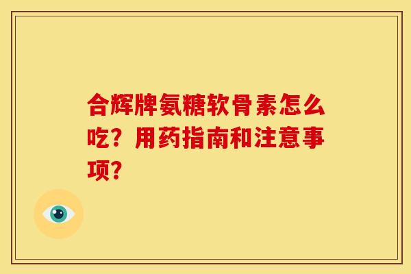 合辉牌氨糖软骨素怎么吃？用药指南和注意事项？