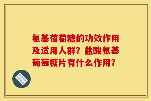 氨基葡萄糖的功效作用及适用人群？盐酸氨基葡萄糖片有什么作用？