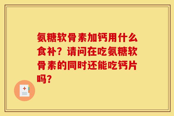 氨糖软骨素加钙用什么食补？请问在吃氨糖软骨素的同时还能吃钙片吗？