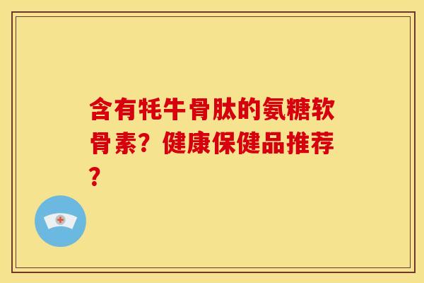 含有牦牛骨肽的氨糖软骨素？健康保健品推荐？