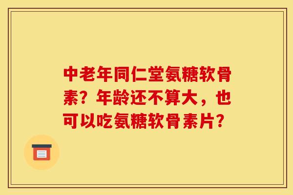 中老年同仁堂氨糖软骨素？年龄还不算大，也可以吃氨糖软骨素片？