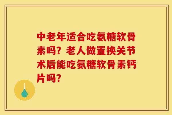 中老年适合吃氨糖软骨素吗？老人做置换关节术后能吃氨糖软骨素钙片吗？