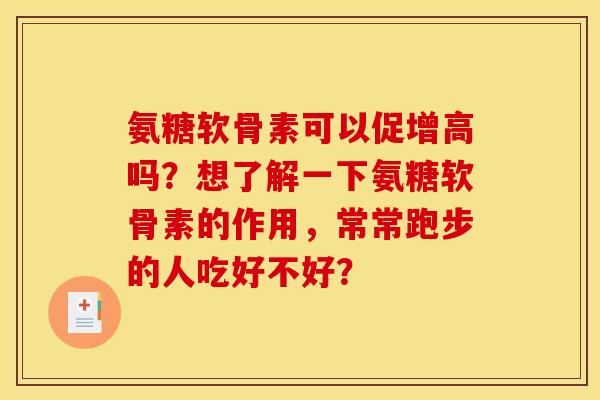 氨糖软骨素可以促增高吗？想了解一下氨糖软骨素的作用，常常跑步的人吃好不好？