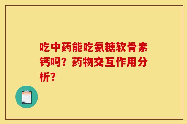 吃中药能吃氨糖软骨素钙吗？药物交互作用分析？