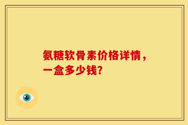 氨糖软骨素价格详情，一盒多少钱？