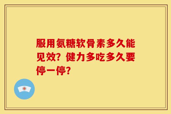 服用氨糖软骨素多久能见效？健力多吃多久要停一停？