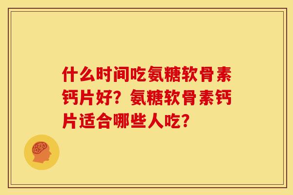 什么时间吃氨糖软骨素钙片好？氨糖软骨素钙片适合哪些人吃？