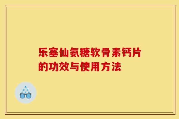 乐塞仙氨糖软骨素钙片的功效与使用方法