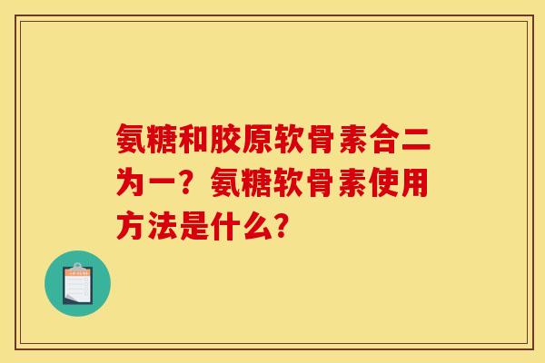 氨糖和胶原软骨素合二为一？氨糖软骨素使用方法是什么？