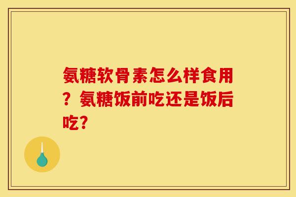 氨糖软骨素怎么样食用？氨糖饭前吃还是饭后吃？