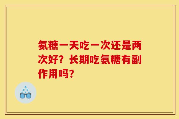 氨糖一天吃一次还是两次好？长期吃氨糖有副作用吗？