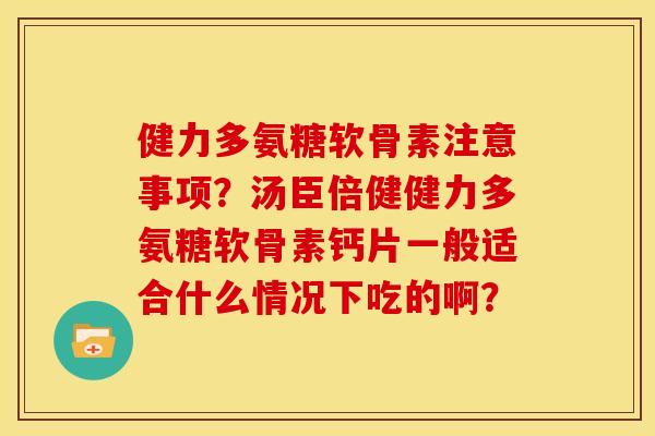 健力多氨糖软骨素注意事项？汤臣倍健健力多氨糖软骨素钙片一般适合什么情况下吃的啊？
