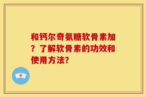 和钙尔奇氨糖软骨素加？了解软骨素的功效和使用方法？
