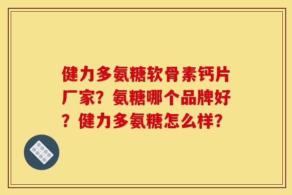 健力多氨糖软骨素钙片厂家？氨糖哪个品牌好？健力多氨糖怎么样？