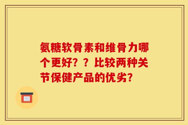 氨糖软骨素和维骨力哪个更好？？比较两种关节保健产品的优劣？